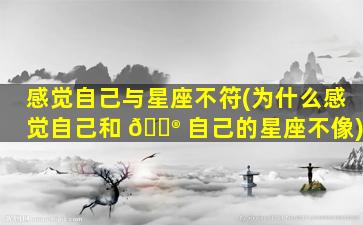 感觉自己与星座不符(为什么感觉自己和 💮 自己的星座不像)